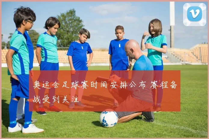 奥运会足球赛时间安排公布 赛程备战受到关注