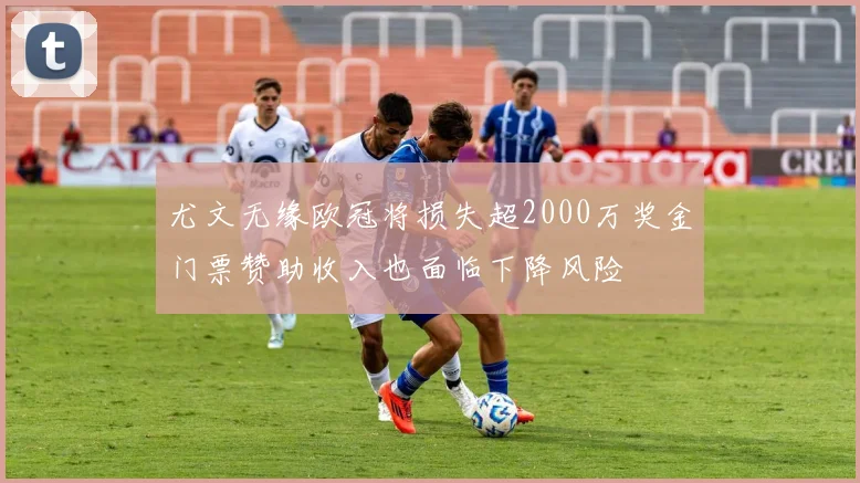尤文无缘欧冠将损失超2000万奖金门票赞助收入也面临下降风险