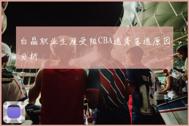 白晶职业生涯受阻CBA选秀落选原因分析