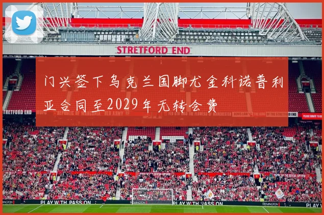 门兴签下乌克兰国脚尤金科诺普利亚合同至2029年无转会费